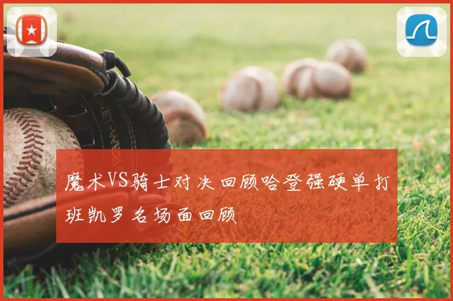 魔术VS骑士对决回顾哈登强硬单打班凯罗名场面回顾