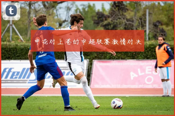 申花对上港的中超联赛激情对决
